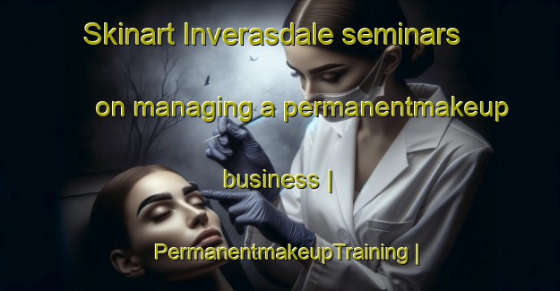 Skinart Inverasdale seminars on managing a permanentmakeup business | PermanentmakeupTraining | PermanentmakeupClasses | SkinartTraining-United Kingdom